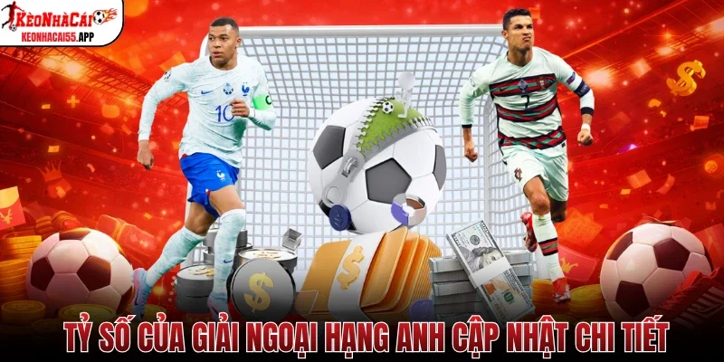 Tỷ số của giải Ngoại hạng Anh cập nhật chi tiết